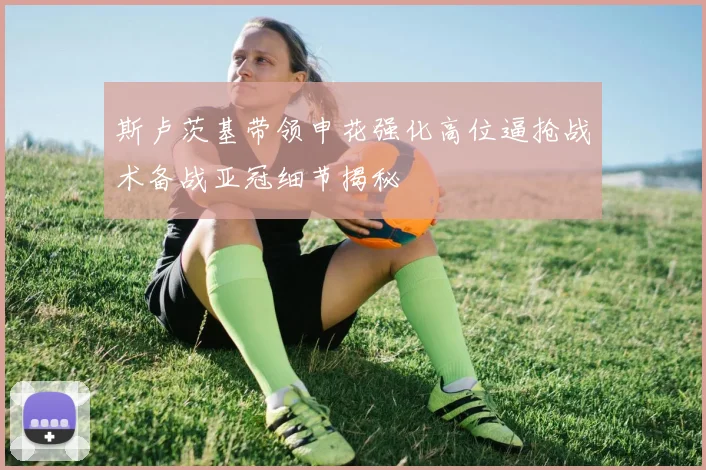 斯卢茨基带领申花强化高位逼抢战术备战亚冠细节揭秘
