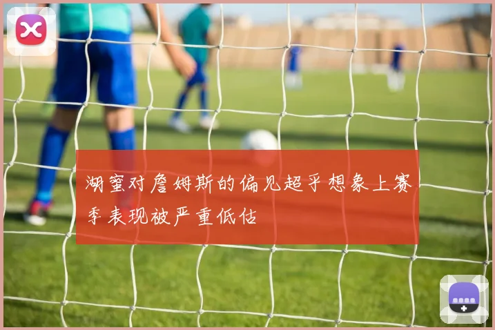 湖蜜对詹姆斯的偏见超乎想象上赛季表现被严重低估