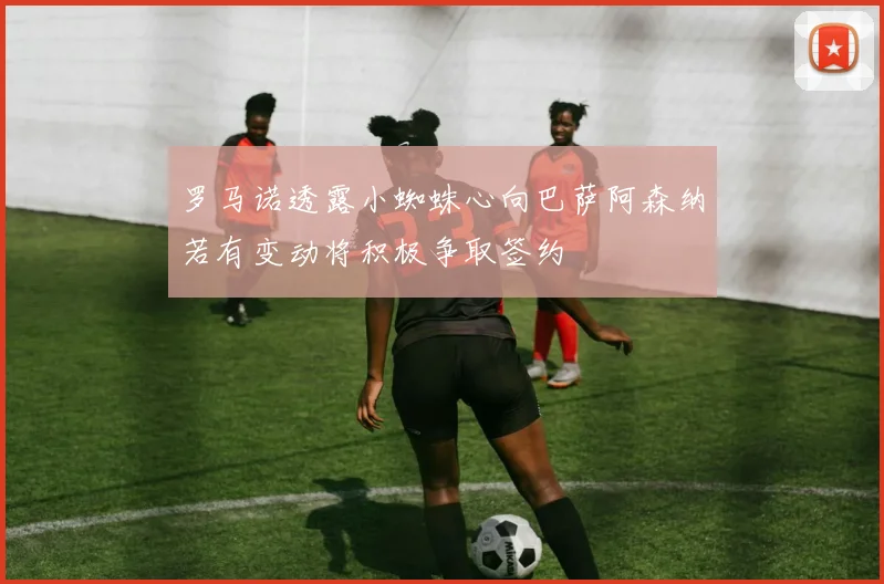 罗马诺透露小蜘蛛心向巴萨阿森纳若有变动将积极争取签约