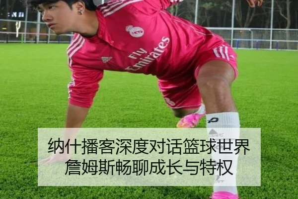 纳什播客深度对话篮球世界 詹姆斯畅聊成长与特权