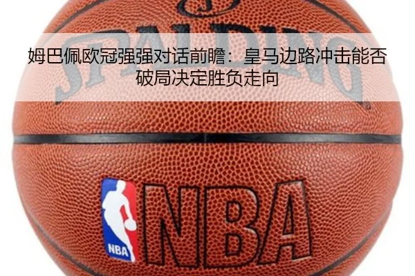 姆巴佩欧冠强强对话前瞻：皇马边路冲击能否破局决定胜负走向
